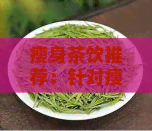 瘦身茶饮推荐：针对瘦人体质的清凉消暑茶水选择