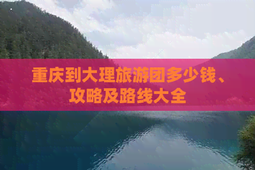 重庆到大理旅游团多少钱、攻略及路线大全