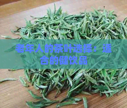 老年人的茶叶选择：适合的健饮品