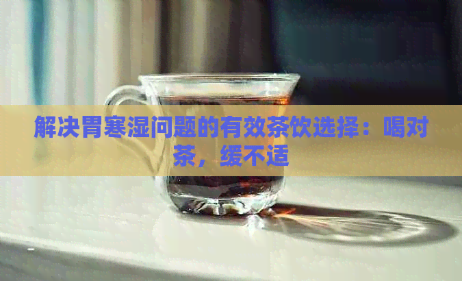 解决胃寒湿问题的有效茶饮选择：喝对茶，缓不适