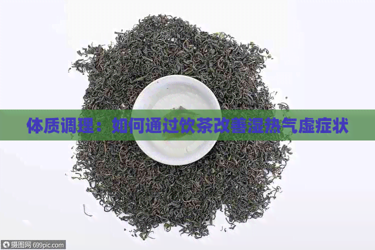 体质调理：如何通过饮茶改善湿热气虚症状