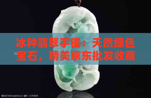 冰种翡翠手镯：天然绿色宝石，精美京东批发收藏品