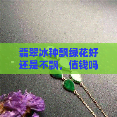 翡翠冰种飘绿花好还是不飘，值钱吗？