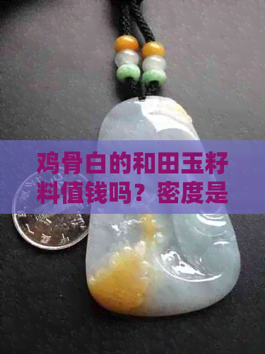 鸡骨白的和田玉籽料值钱吗？密度是多少？