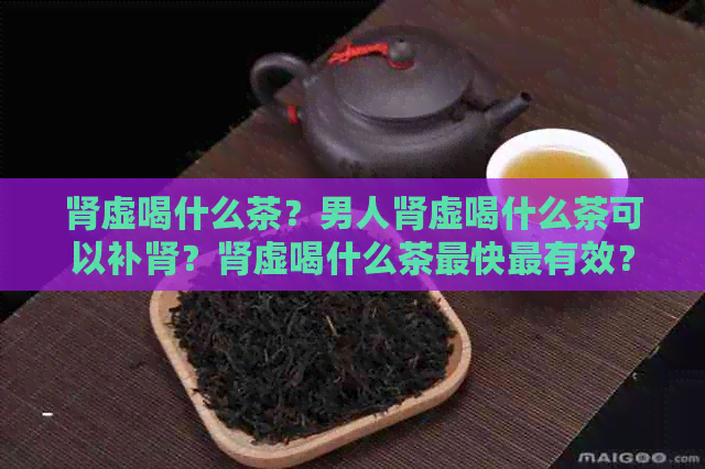 肾虚喝什么茶？男人肾虚喝什么茶可以补肾？肾虚喝什么茶最快最有效？