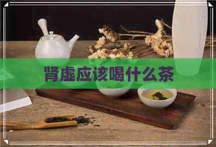 肾虚应该喝什么茶