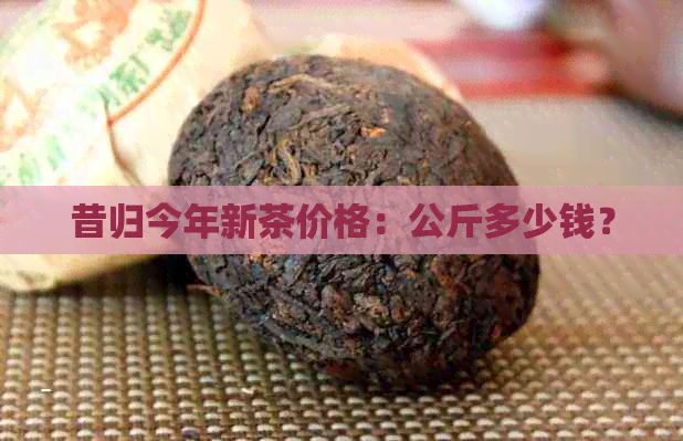 昔归今年新茶价格：公斤多少钱？