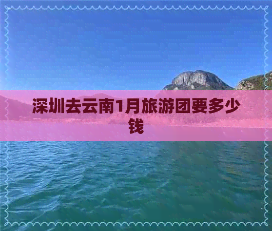 深圳去云南1月旅游团要多少钱