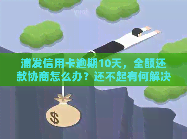 浦发信用卡逾期10天，全额还款协商怎么办？还不起有何解决办法？