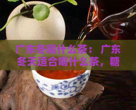 广东冬喝什么茶： 广东冬天适合喝什么茶，糖水和凉茶？