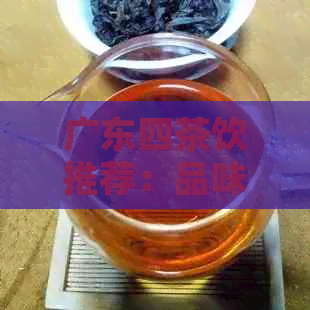 广东四茶饮推荐：品味当地特色与气候相融合的茶叶