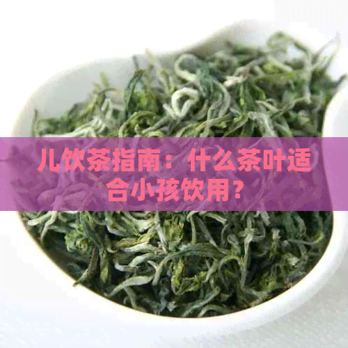 儿饮茶指南：什么茶叶适合小孩饮用？