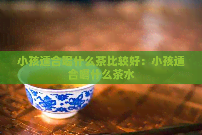 小孩适合喝什么茶比较好：小孩适合喝什么茶水