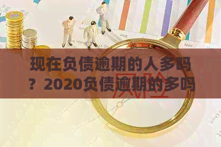 现在负债逾期的人多吗？2020负债逾期的多吗？2021年负债逾期的人有多少？