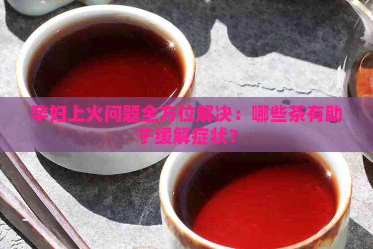 孕妇上火问题全方位解决：哪些茶有助于缓解症状？