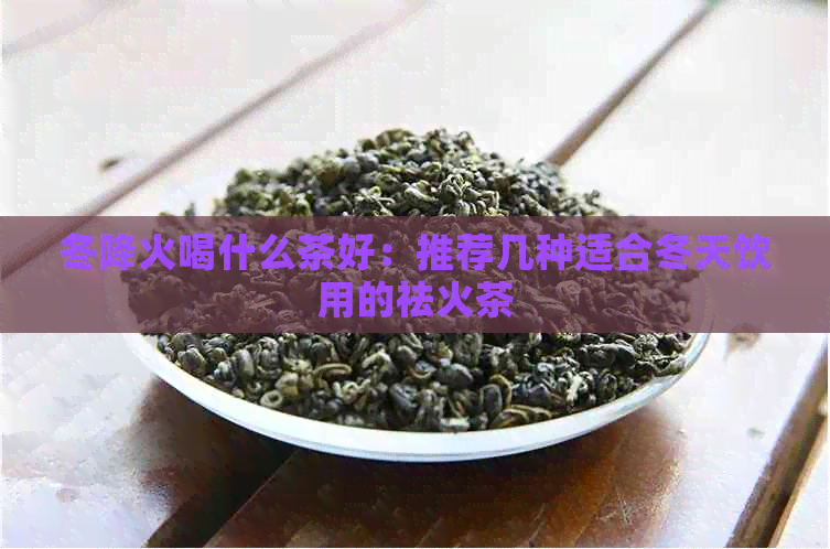 冬降火喝什么茶好：推荐几种适合冬天饮用的祛火茶