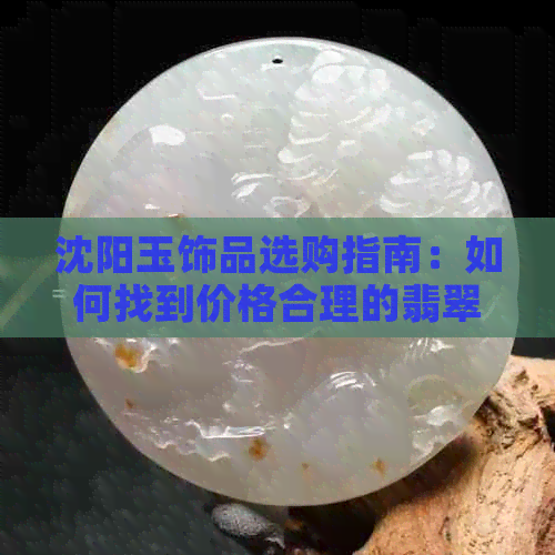 沈阳玉饰品选购指南：如何找到价格合理的翡翠与玉石市场