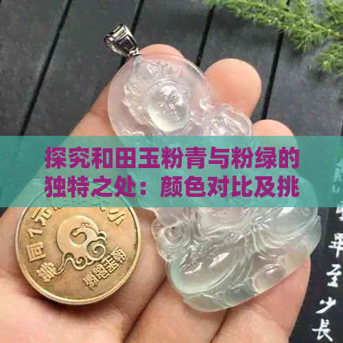 探究和田玉粉青与粉绿的独特之处：颜色对比及挑选技巧