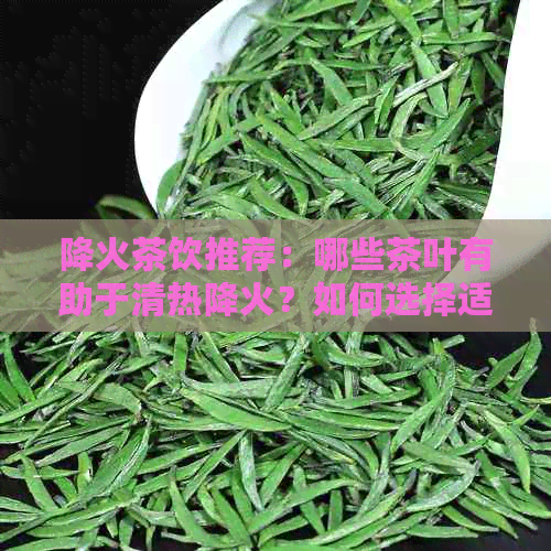 降火茶饮推荐：哪些茶叶有助于清热降火？如何选择适合自己的降火茶？