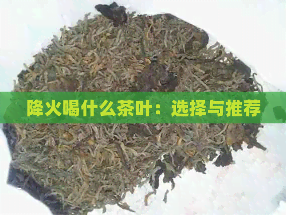 降火喝什么茶叶：选择与推荐