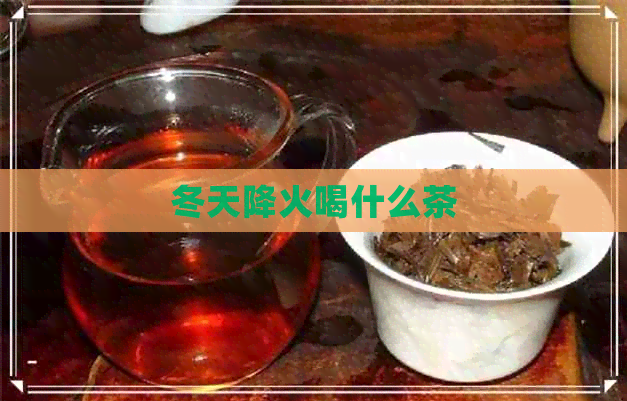 冬天降火喝什么茶