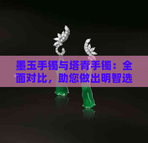 墨玉手镯与塔青手镯：全面对比，助您做出明智选择