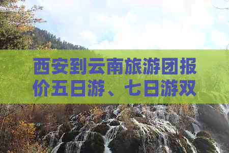 西安到云南旅游团报价五日游、七日游双飞、5天游及6日游双飞