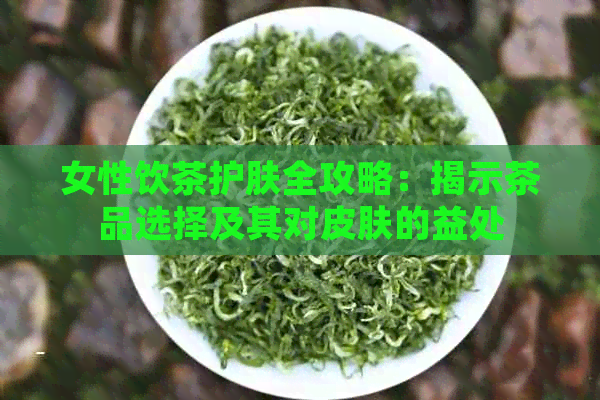 女性饮茶护肤全攻略：揭示茶品选择及其对皮肤的益处