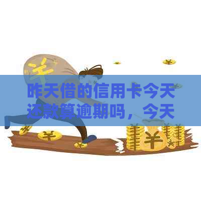 昨天借的信用卡今天还款算逾期吗，今天还可以刷吗？