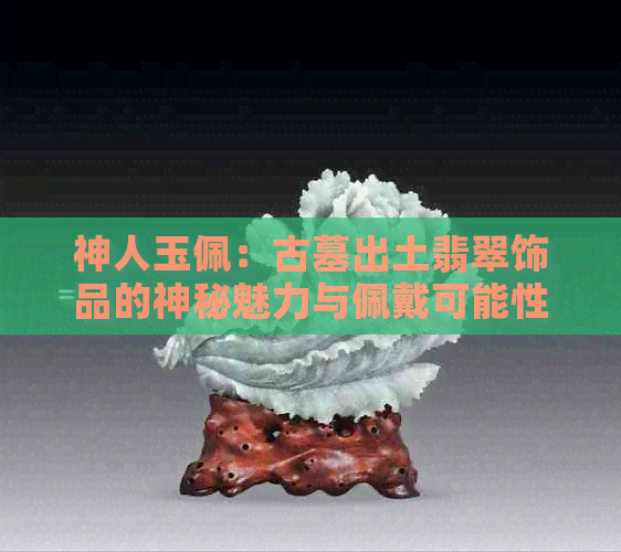 神人玉佩：古墓出土翡翠饰品的神秘魅力与佩戴可能性分析