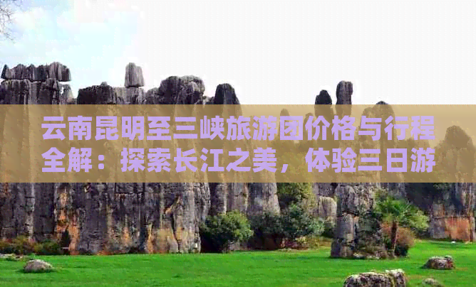 云南昆明至三峡旅游团价格与行程全解：探索长江之美，体验三日游的精彩