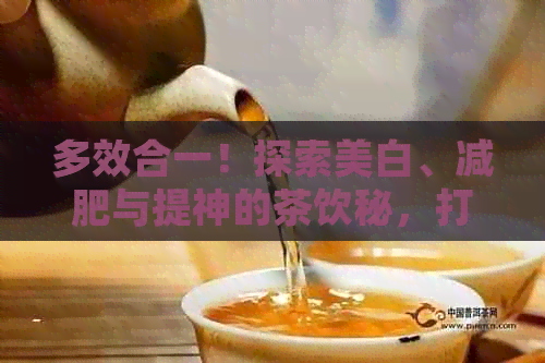 多效合一！探索美白、减肥与提神的茶饮秘，打造健美丽的生活