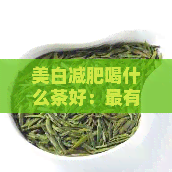 美白减肥喝什么茶好：最有效的茶及推荐种类