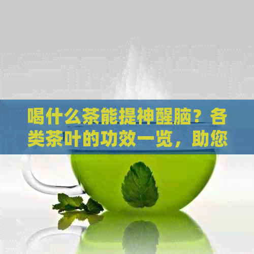 喝什么茶能提神醒脑？各类茶叶的功效一览，助您选出最适合的提神饮品