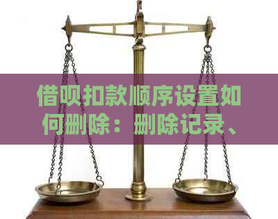 借呗扣款顺序设置如何删除：删除记录、调整与取消操作指南