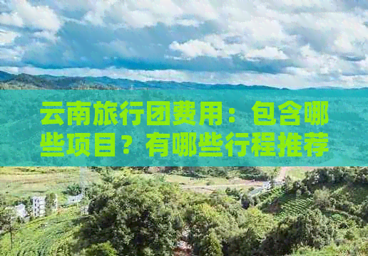 云南旅行团费用：包含哪些项目？有哪些行程推荐？