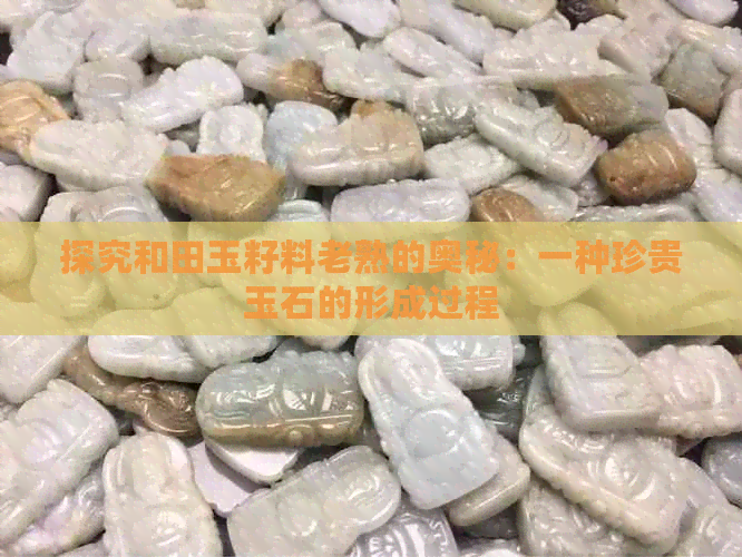 探究和田玉籽料老熟的奥秘：一种珍贵玉石的形成过程