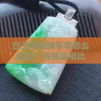 白玉苹果珠手串怎么盘玩？与桶珠相比，哪个更好？