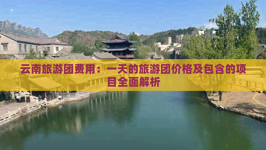 云南旅游团费用：一天的旅游团价格及包含的项目全面解析