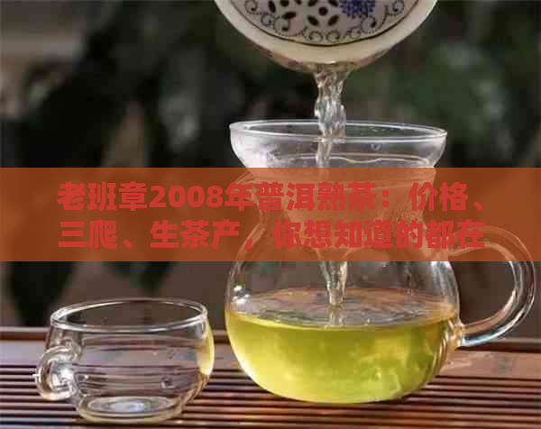 老班章2008年普洱熟茶：价格、三爬、生茶产，你想知道的都在这里。