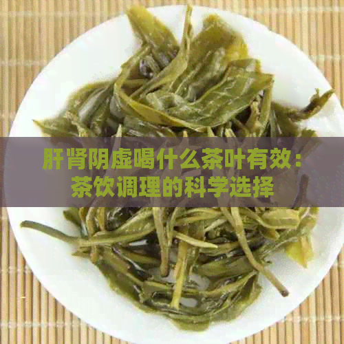 肝肾阴虚喝什么茶叶有效：茶饮调理的科学选择