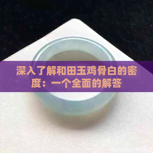 深入了解和田玉鸡骨白的密度：一个全面的解答