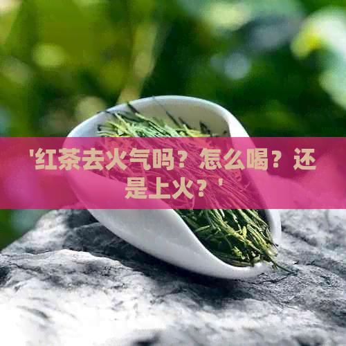 '红茶去火气吗？怎么喝？还是上火？'