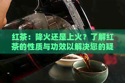 红茶：降火还是上火？了解红茶的性质与功效以解决您的疑虑