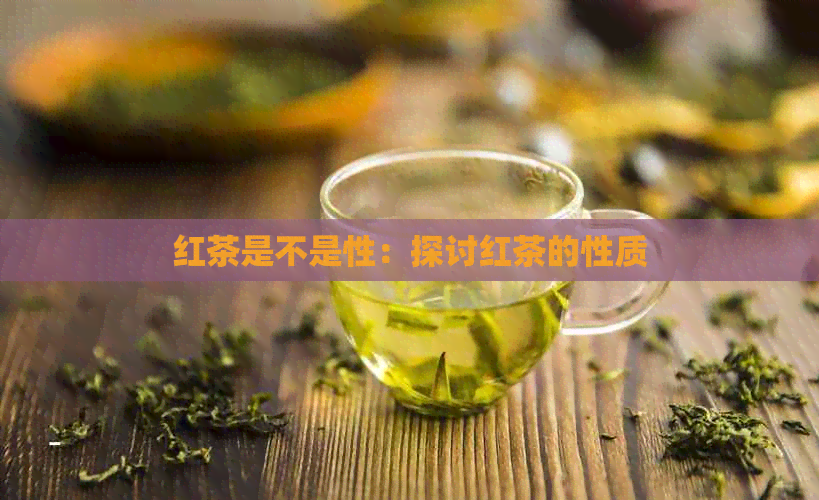 红茶是不是性：探讨红茶的性质