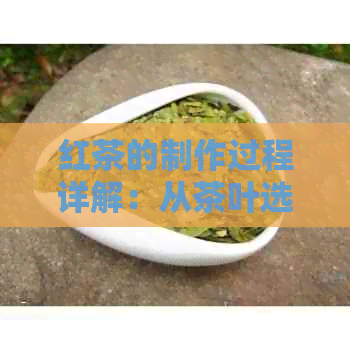 红茶的制作过程详解：从茶叶选择到饮用方法，一次全面了解红茶的奥秘