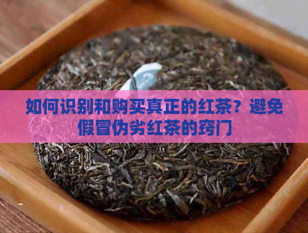 如何识别和购买真正的红茶？避免假冒伪劣红茶的窍门