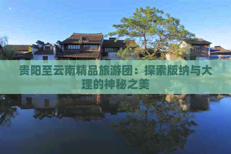 贵阳至云南精品旅游团：探索版纳与大理的神秘之美