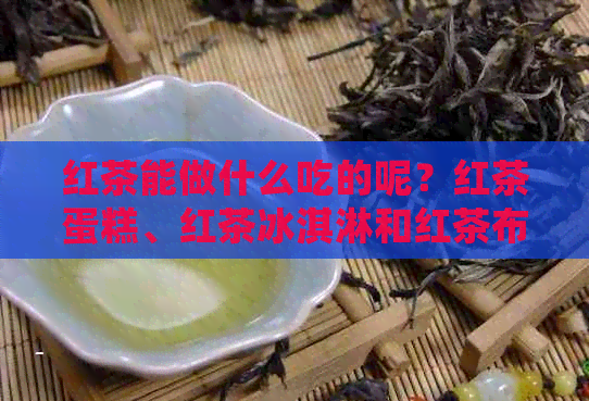 红茶能做什么吃的呢？红茶蛋糕、红茶冰淇淋和红茶布丁都是不错的选择！