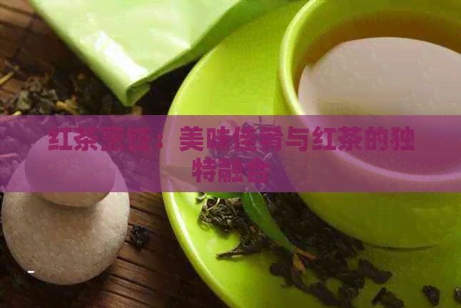 红茶烹饪：美味佳肴与红茶的独特融合